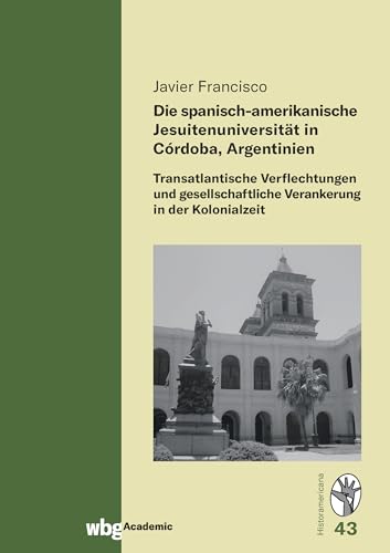 Die spanisch-amerikanische Jesuitenuniversität in Córdoba, Argentinien: Transatlantische Verflechtungen und gesellschaftliche Verankerung in der Kolonialzeit (Historamericana) von wbg Academic in Herder
