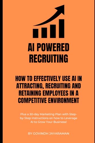 AI Powered Recruiting How to Effectively use AI in attracting, recruiting and retaining employees in a competitive environment: Plus a 30 Day Plan on ... and 50 Top AI Tools for HR Professionals