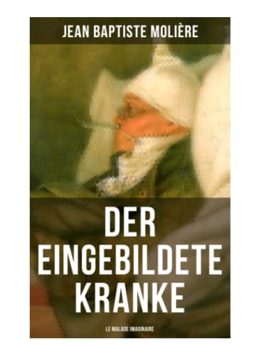 Der eingebildete Kranke (Le Malade imaginaire): Eine der größten Komödien der Weltliteratur