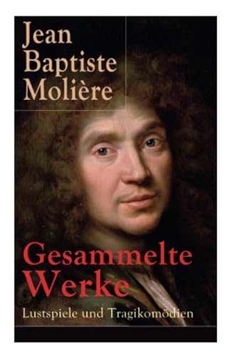 Gesammelte Werke: Lustspiele und Tragikomödien: Lustspiele und Tragikomödien: Der Misanthrop + Tartuffe + Die erzwungene Heirath + Der Geizige + Die ... + Der eingebildete Kranke + Die Zierpuppen