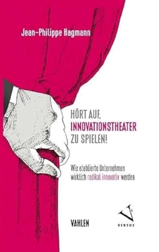 Hört auf, Innovationstheater zu spielen!: Wie etablierte Unternehmen wirklich radikal innovativ werden