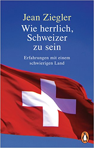 Wie herrlich, Schweizer zu sein: Erfahrungen mit einem schwierigen Land