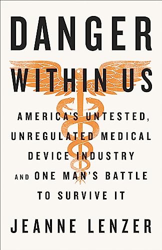 The Danger Within Us: America's Untested, Unregulated Medical Device Industry and One Man's Battle to Survive It