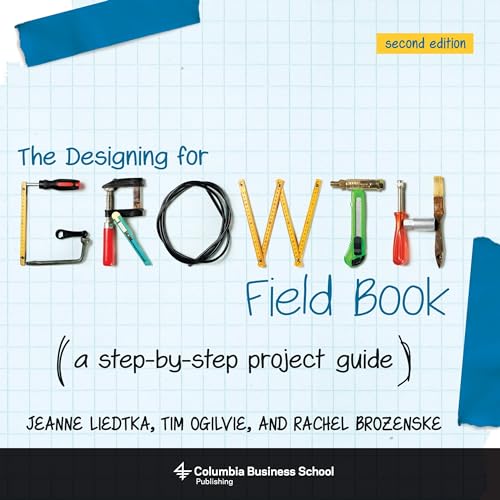 The Designing for Growth Field Book: A step-by-step project guide (Columbia Business School Publishing)