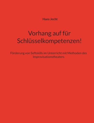 Vorhang auf für Schlüsselkompetenzen!: Förderung von Softskills im Unterricht mit Methoden des Improvisationstheaters von BoD – Books on Demand
