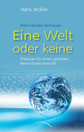Eine Welt oder keine: Plädoyer Für Einen Globalen Bewusstseinswandel: Dem Herzen vertrauen. Plädoyer für einen globalen Bewusstseinswandel
