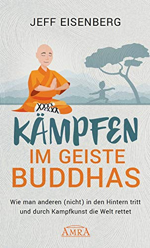 Kämpfen im Geiste Buddhas: Wie man anderen (nicht) in den Hintern tritt und durch Kampfkunst die Welt rettet