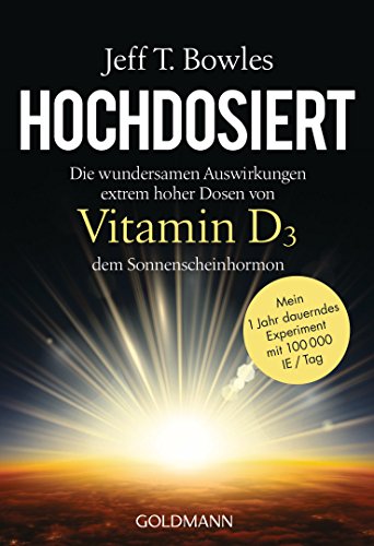 Hochdosiert: Die wundersamen Auswirkungen extrem hoher Dosen von Vitamin D3, dem Sonnenscheinhormon - Mein 1 Jahr dauerndes Experiment mit 100000 IE/Tag von Goldmann TB