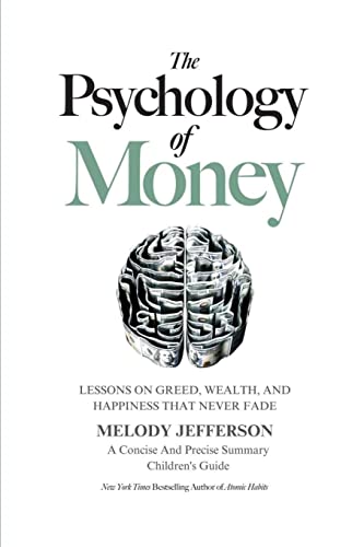 The Psychology of Money: Lessons on Greed, Wealth, and Happiness that Never Fade (A Concise And Precise Summary)