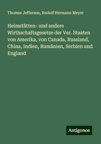 Heimstätten- und andere Wirthschaftsgesetze der Ver. Staaten von Amerika, von Canada, Russland, China, Indien, Rumänien, Serbien und England Heimstätten- und andere Wirthschaftsgesetze der Ver. Staaten von Amerika, von Canada, Russland, China, Indien, Rumänien, Serbien und England von Antigonos Verlag