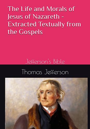 The Life and Morals of Jesus of Nazareth--Extracted Textually from the Gospels: Jefferson's Bible