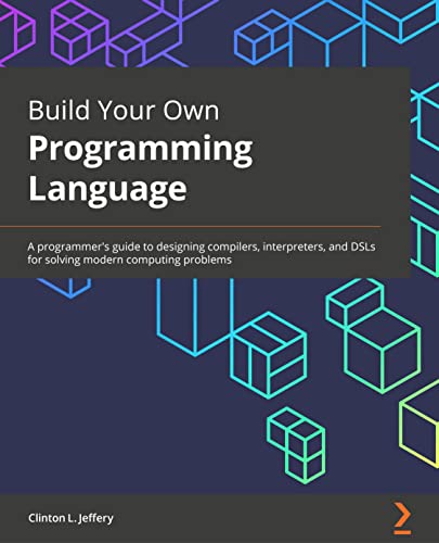 Build Your Own Programming Language: A programmer's guide to designing compilers, interpreters, and DSLs for solving modern computing problems von Packt Publishing