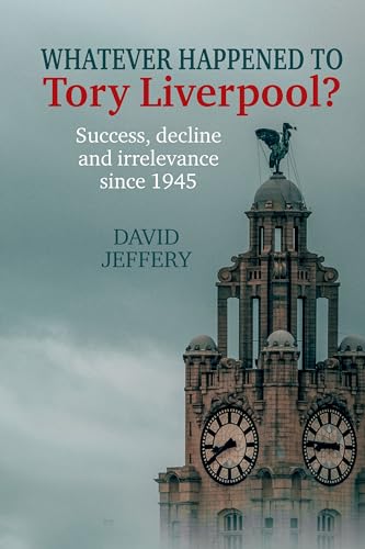Whatever Happened to Tory Liverpool?: Success, Decline and Irrelevance Since 1945 Whatever Happened to Tory Liverpool?: Success, Decline and Irrelevance Since 1945 von Liverpool University Press