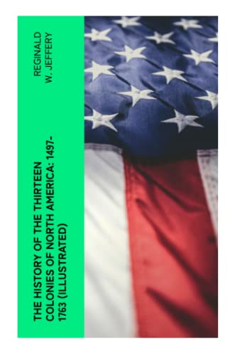 The History of the Thirteen Colonies of North America: 1497-1763 (Illustrated)
