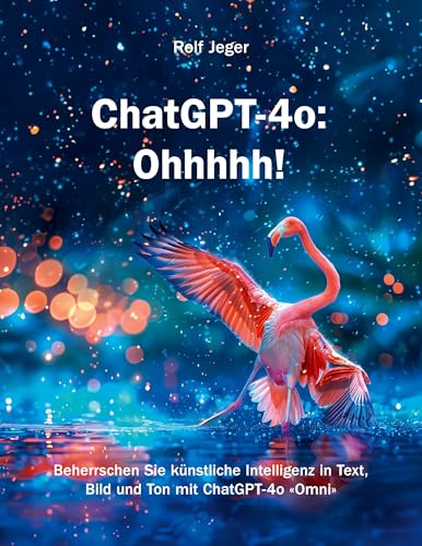 ChatGPT-4o: Ohhhhh!: Beherrschen Sie künstliche Intelligenz in Text, Bild und Ton mit ChatGPT-4o «Omni»