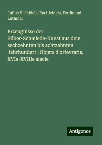 Erzeugnisse der Silber-Schmiede-Kunst aus dem sechzehnten bis achtzehnten Jahrhundert : Objets d'orfevrerie, XVIe-XVIIIe siecle von Antigonos Verlag