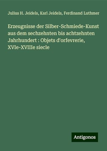 Erzeugnisse der Silber-Schmiede-Kunst aus dem sechzehnten bis achtzehnten Jahrhundert : Objets d'orfevrerie, XVIe-XVIIIe siecle von Antigonos Verlag