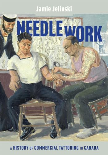 Needle Work: A History of Commercial Tattooing in Canada (McGill-Queen's/Beaverbrook Canadian Foundation Studies in Art History)