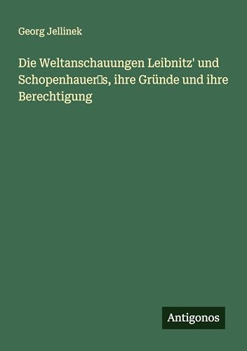 Die Weltanschauungen Leibnitz' und Schopenhauer's, ihre Gründe und ihre Berechtigung von Antigonos Verlag
