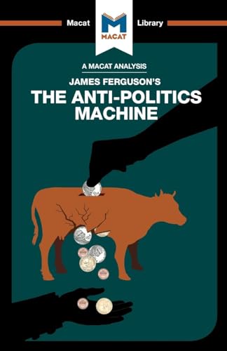 An Analysis of James Ferguson's The Anti-Politics Machine: Machine "Development," Depoliticization, and Bureaucratic Power in Lesotho (The Macat Library)