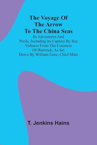 The Voyage of the Arrow to the China Seas. Its Adventures and Perils, Including Its Capture by Sea Vultures from the Countess of Warwick, as Set Down by William Gore, Chief Mate von Alpha Edition