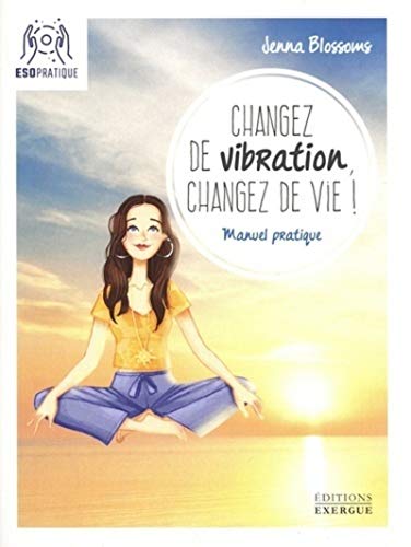 Changez de vibration, changez de vie !: Manuel pratique pour manifester vos désirs les plus profonds