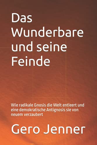 Das Wunderbare und seine Feinde: Wie radikale Gnosis die Welt entleert und eine demokratische Antignosis sie von neuem verzaubert