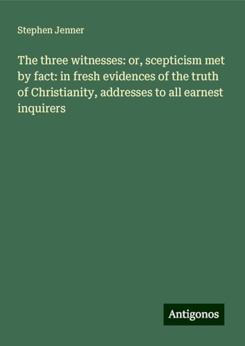 The three witnesses: or, scepticism met by fact: in fresh evidences of the truth of Christianity, addresses to all earnest inquirers