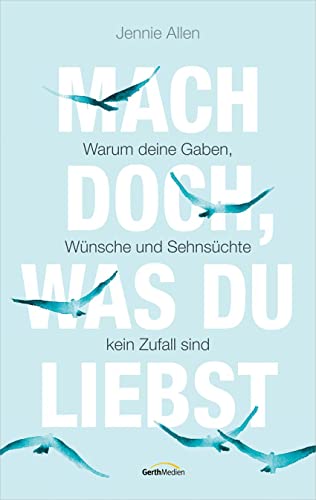 Mach doch, was du liebst: Warum deine Gaben, Wünsche und Sehnsüchte kein Zufall sind