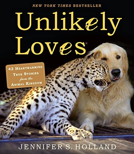 Unlikely Loves: 43 Heartwarming True Stories from the Animal Kingdom: 1 (Unlikely Friendships)