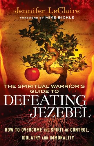 Spiritual Warrior’s Guide to Defeating Jezebel: How To Overcome The Spirit Of Control, Idolatry And Immorality
