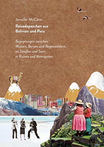 Reisedepeschen aus Bolivien und Peru: Begegnungen zwischen Wüsten, Bergen und Regenwäldern, an Straßen und Seen, in Ruinen und Metropolen von Reisedepeschen Verlag