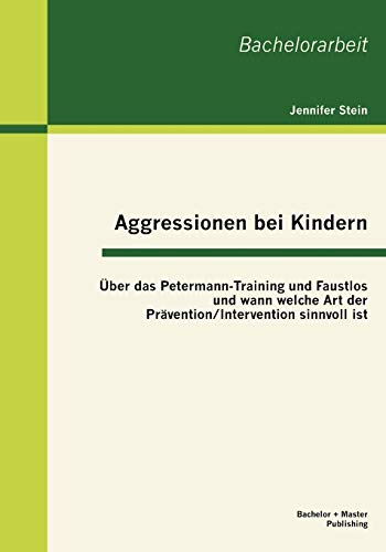 Aggressionen bei Kindern: Über das Petermann-Training und Faustlos und wann welche Art der Prävention / Intervention sinnvoll ist von Bachelor + Master Publish