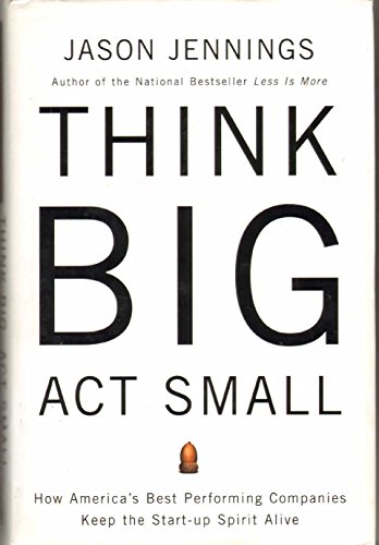 Think Big, Act Small: How America's Best Performing Companies Keep The Start-up Spirit Alive: How America's Most Profitable Companies Keep the Start-Up Spirit Alive