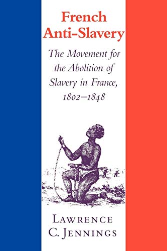 French Anti-Slavery: The Movement for the Abolition of Slavery in France, 1802 1848