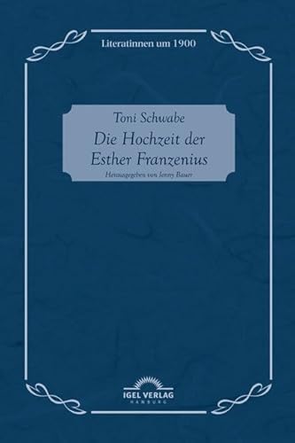 Toni Schwabe: Die Hochzeit der Esther Franzenius: Literatinnen Um 1900, Bd. 7 von Igel Verlag