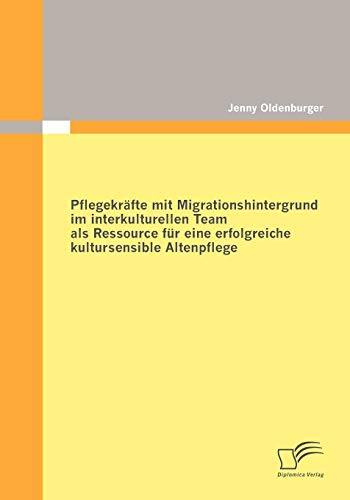 Pflegekräfte mit Migrationshintergrund im interkulturellen Team als Ressource für eine erfolgreiche kultursensible Altenpflege von Diplomica Verlag