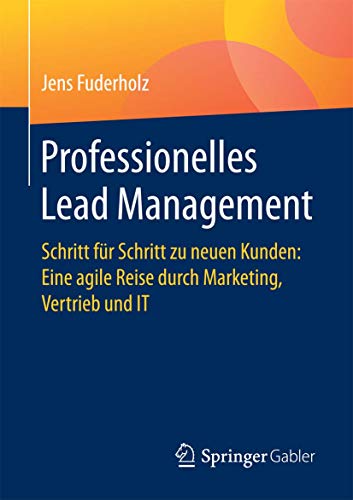 Professionelles Lead Management: Schritt für Schritt zu neuen Kunden: Eine agile Reise durch Marketing, Vertrieb und IT von Springer