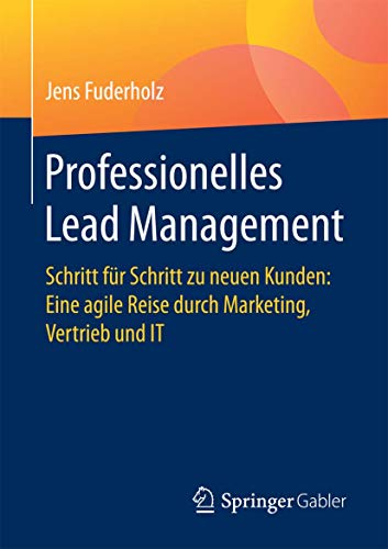 Professionelles Lead Management: Schritt für Schritt zu neuen Kunden: Eine agile Reise durch Marketing, Vertrieb und IT