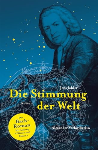 Die Stimmung der Welt (Johann Sebastian Bach): Der Johann-Sebastian-Bach-Roman. Mit Anhang: Fakten und Fiktion: Der Bach-Roman von Alexander Verlag Berlin