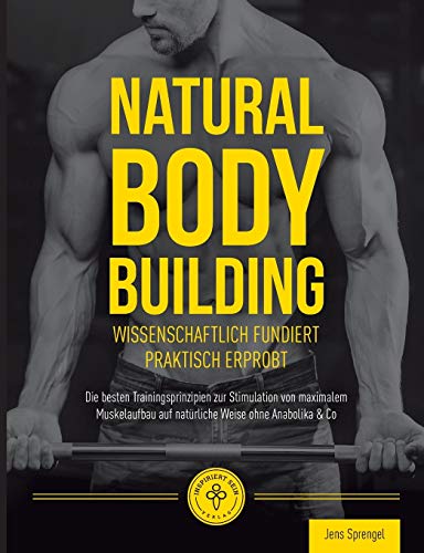 Natural Body Building: Die besten Trainingsprinzipien zur Stimulation von maximalem Muskelaufbau auf natürliche Weise ohne Anabolika & Co