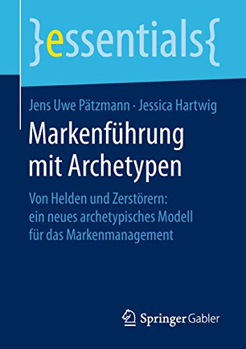 Markenführung mit Archetypen: Von Helden und Zerstörern: ein neues archetypisches Modell für das Markenmanagement (essentials)