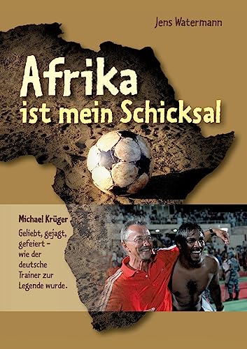 Afrika ist mein Schicksal: Michael Krüger Geliebt, gejagt, gefeiert - wie der deutsche Trainer zur Legende wurde