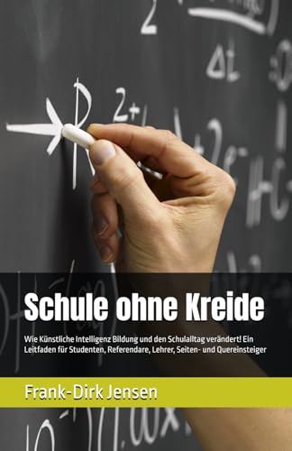 Schule ohne Kreide: Wie Künstliche Intelligenz Bildung und den Schulalltag verändert! Ein Leitfaden für Studenten, Referendare, Lehrer, Seiten- und Quereinsteiger