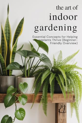 The Art of Indoor Gardening: Essential Concepts for Helping Houseplants Thrive (Beginner-Friendly Overview) von Independently published