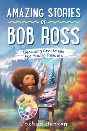 Amazing Stories of Bob Ross: Decoding Greatness for Young Readers (A Biography Revealing the Secrets of an Art Legend, Happy Trees, and His Journey ... Stories of the Greatest Inspirational People)