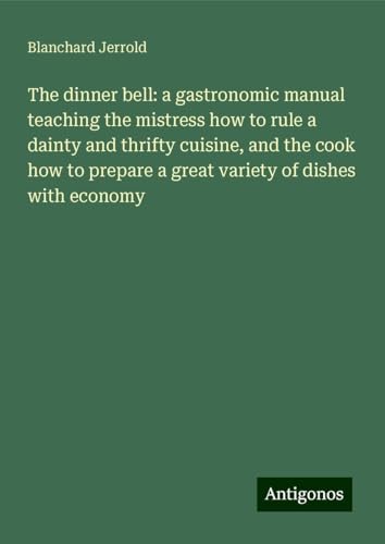 The dinner bell: a gastronomic manual teaching the mistress how to rule a dainty and thrifty cuisine, and the cook how to prepare a great variety of dishes with economy von Antigonos Verlag