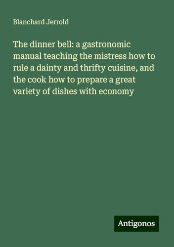 The dinner bell: a gastronomic manual teaching the mistress how to rule a dainty and thrifty cuisine, and the cook how to prepare a great variety of dishes with economy von Antigonos Verlag
