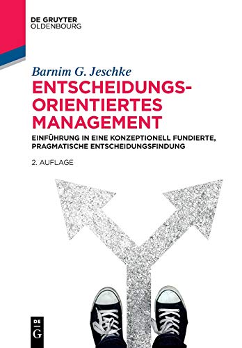 Entscheidungsorientiertes Management: Einführung in eine konzeptionell fundierte, pragmatische Entscheidungsfindung (De Gruyter Studium)