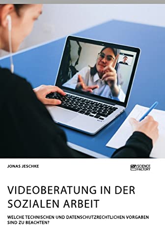 Videoberatung in der Sozialen Arbeit. Welche technischen und datenschutzrechtlichen Vorgaben sind zu beachten? Videoberatung in der Sozialen Arbeit. Welche technischen und datenschutzrechtlichen Vorgaben sind zu beachten? von Science Factory